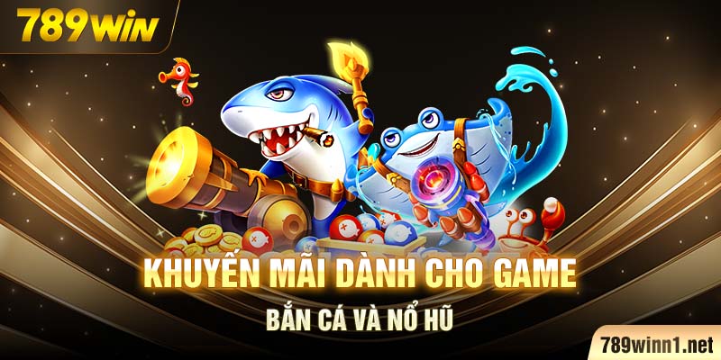 Khuyến mãi 789win dành cho game bắn cá và nổ hũ